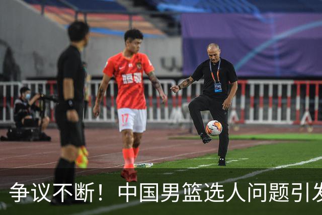 争议不断！中国男篮选人问题引发现役国手不满